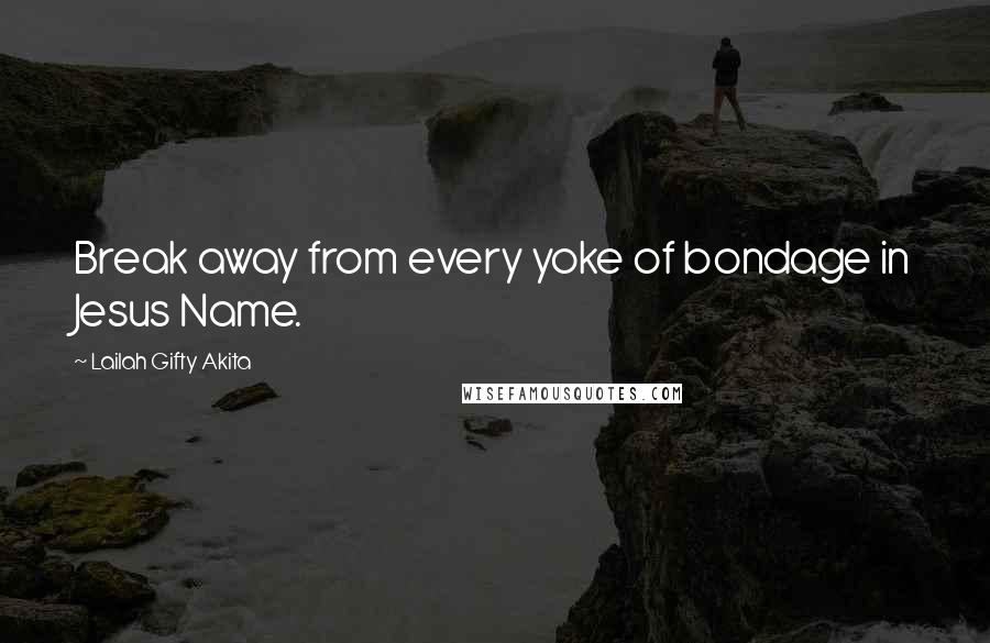 Lailah Gifty Akita Quotes: Break away from every yoke of bondage in Jesus Name.