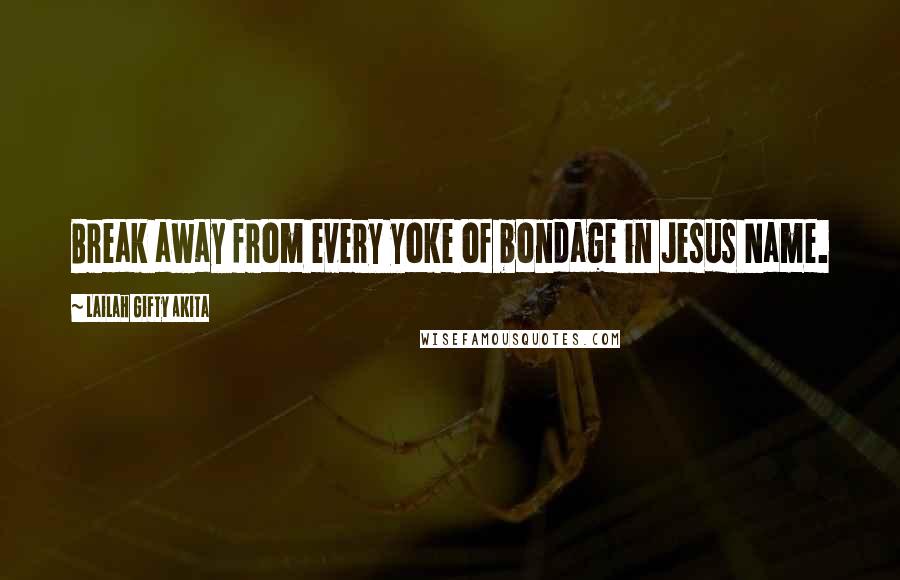 Lailah Gifty Akita Quotes: Break away from every yoke of bondage in Jesus Name.