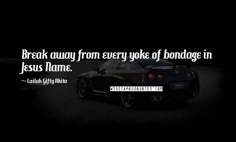 Lailah Gifty Akita Quotes: Break away from every yoke of bondage in Jesus Name.