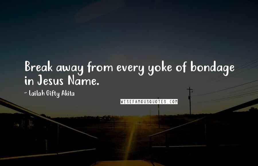 Lailah Gifty Akita Quotes: Break away from every yoke of bondage in Jesus Name.