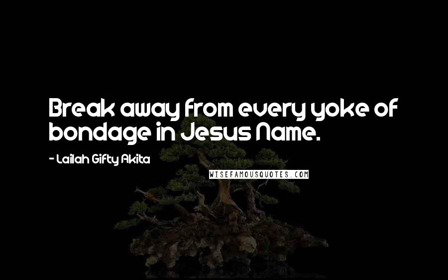 Lailah Gifty Akita Quotes: Break away from every yoke of bondage in Jesus Name.