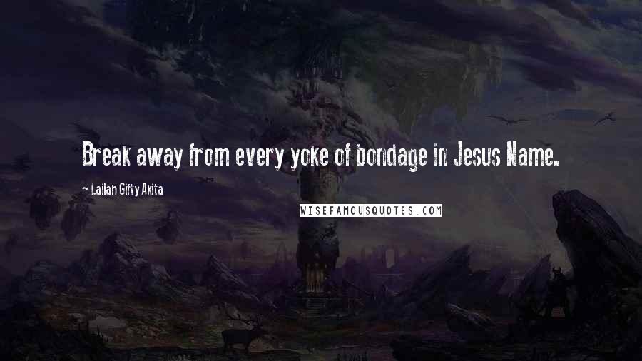 Lailah Gifty Akita Quotes: Break away from every yoke of bondage in Jesus Name.