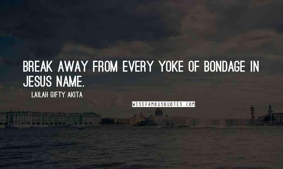 Lailah Gifty Akita Quotes: Break away from every yoke of bondage in Jesus Name.