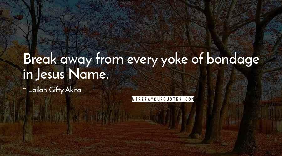 Lailah Gifty Akita Quotes: Break away from every yoke of bondage in Jesus Name.