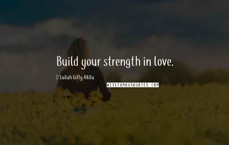 Lailah Gifty Akita Quotes: Build your strength in love.
