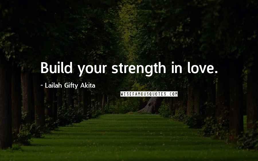 Lailah Gifty Akita Quotes: Build your strength in love.