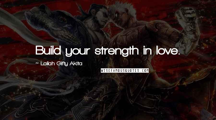 Lailah Gifty Akita Quotes: Build your strength in love.