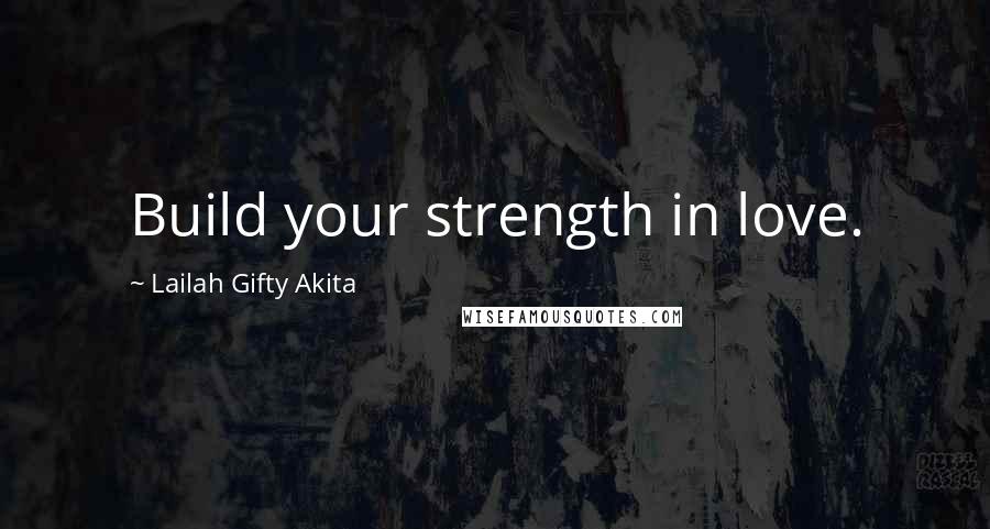 Lailah Gifty Akita Quotes: Build your strength in love.