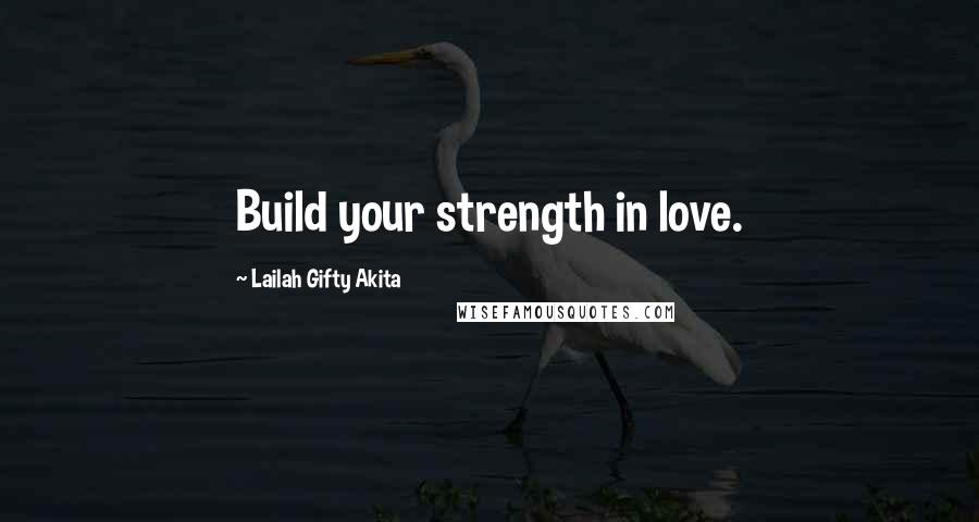 Lailah Gifty Akita Quotes: Build your strength in love.