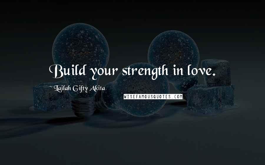 Lailah Gifty Akita Quotes: Build your strength in love.