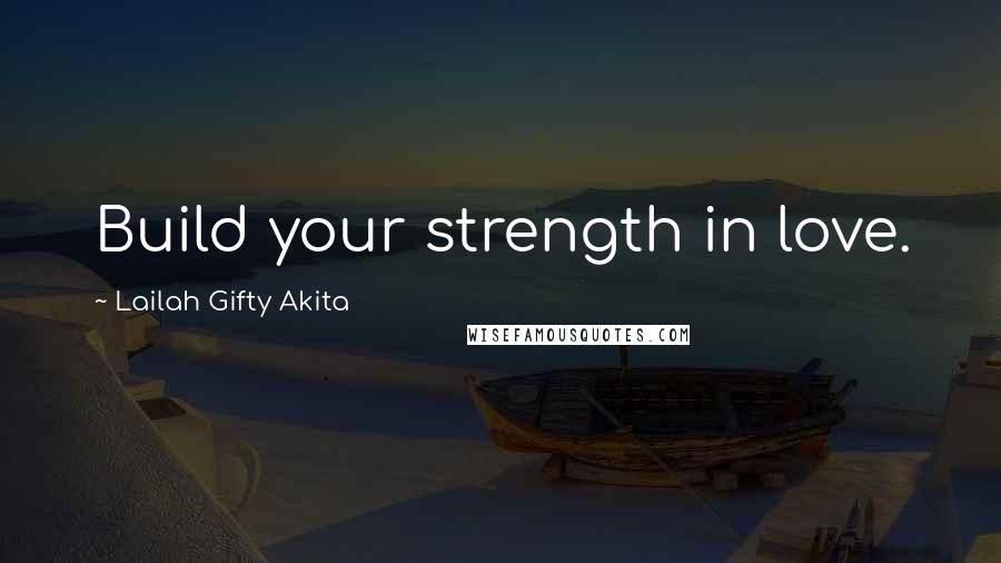 Lailah Gifty Akita Quotes: Build your strength in love.