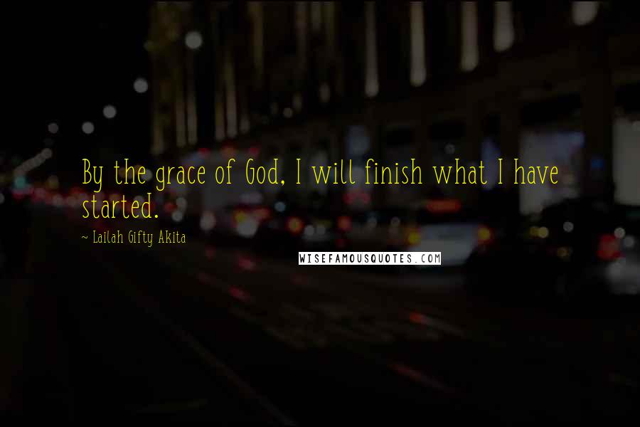 Lailah Gifty Akita Quotes: By the grace of God, I will finish what I have started.