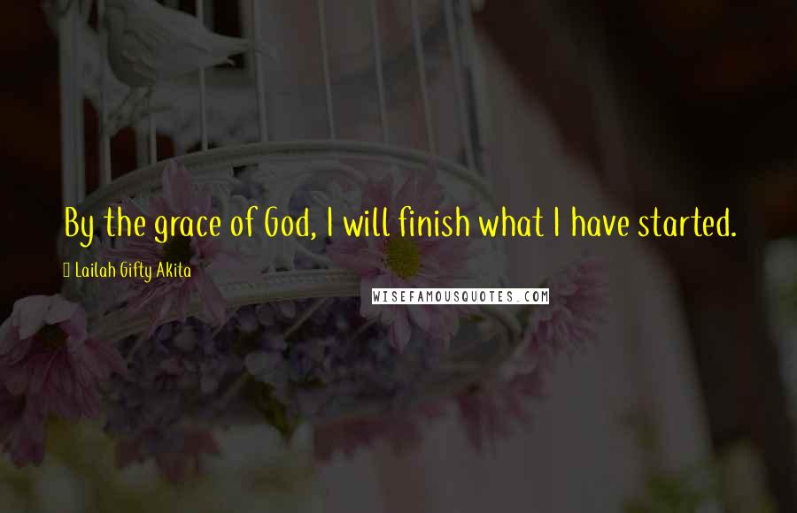Lailah Gifty Akita Quotes: By the grace of God, I will finish what I have started.