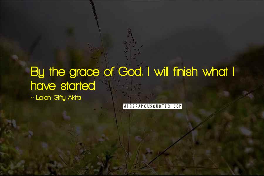 Lailah Gifty Akita Quotes: By the grace of God, I will finish what I have started.