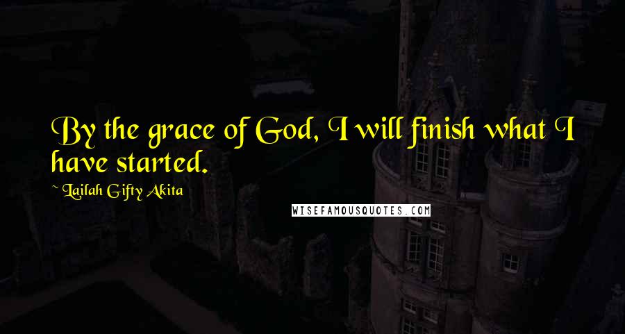 Lailah Gifty Akita Quotes: By the grace of God, I will finish what I have started.