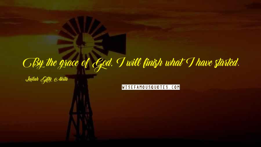 Lailah Gifty Akita Quotes: By the grace of God, I will finish what I have started.