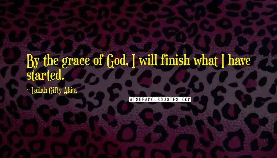 Lailah Gifty Akita Quotes: By the grace of God, I will finish what I have started.