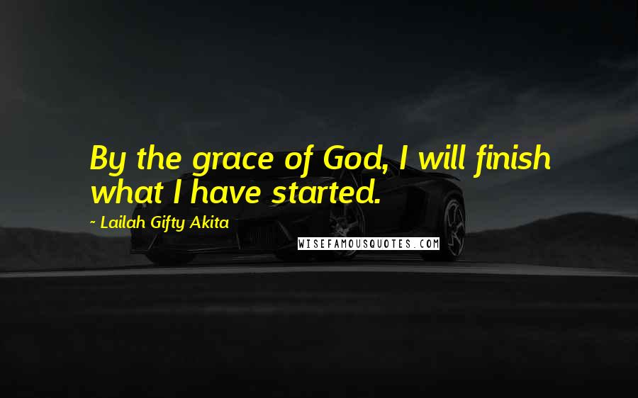 Lailah Gifty Akita Quotes: By the grace of God, I will finish what I have started.