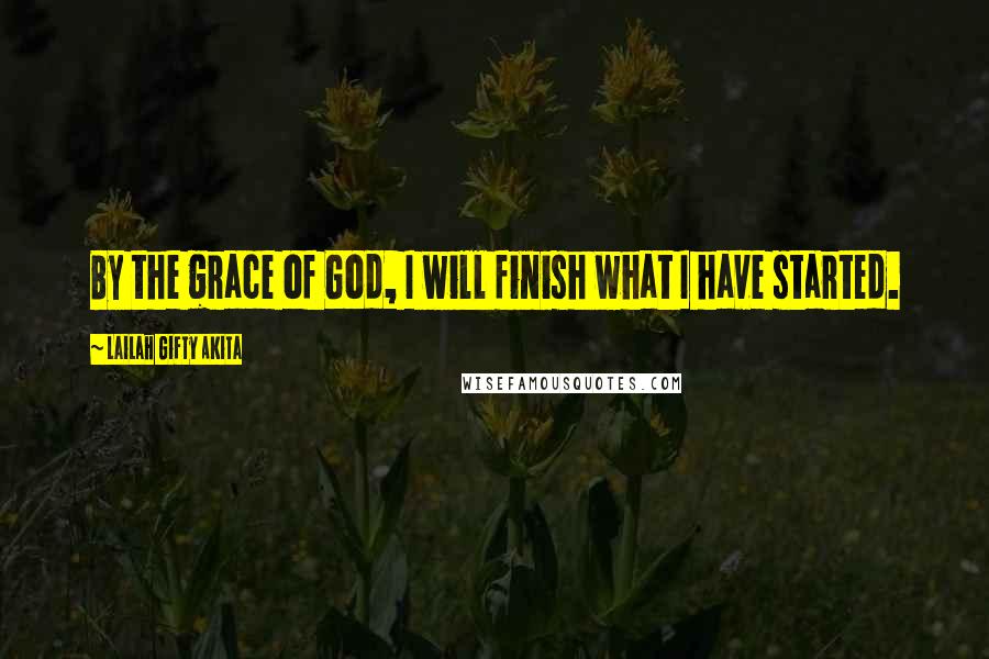 Lailah Gifty Akita Quotes: By the grace of God, I will finish what I have started.