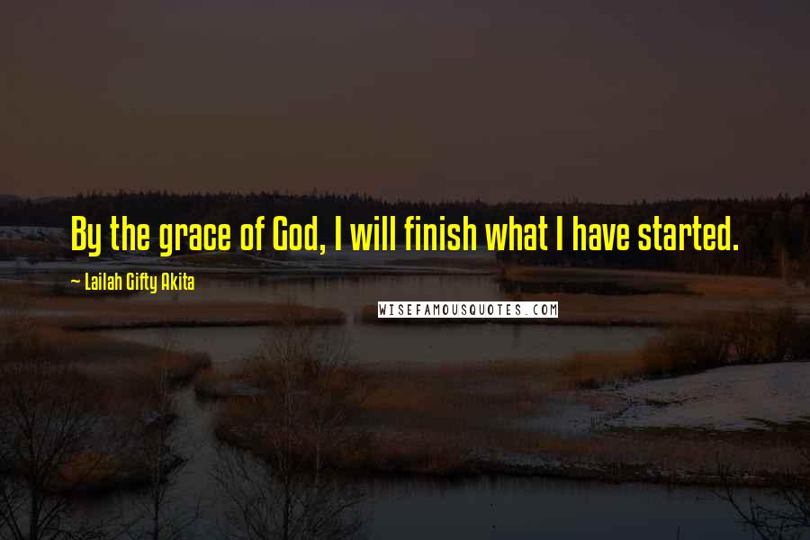 Lailah Gifty Akita Quotes: By the grace of God, I will finish what I have started.