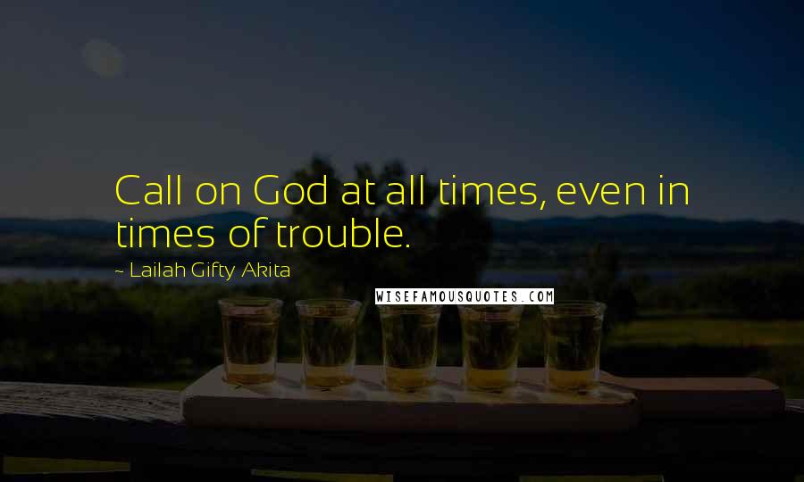 Lailah Gifty Akita Quotes: Call on God at all times, even in times of trouble.