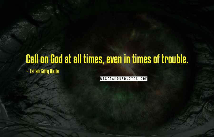 Lailah Gifty Akita Quotes: Call on God at all times, even in times of trouble.