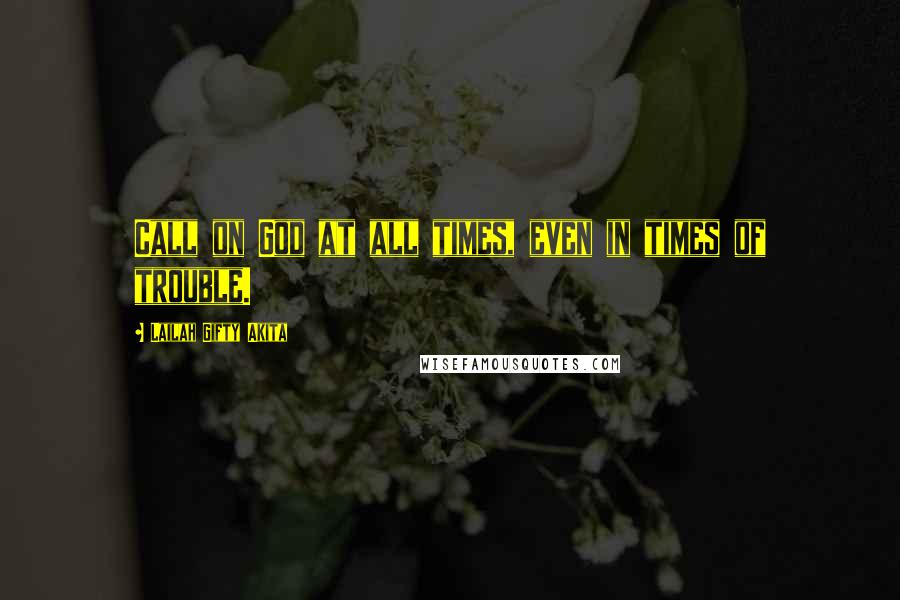 Lailah Gifty Akita Quotes: Call on God at all times, even in times of trouble.