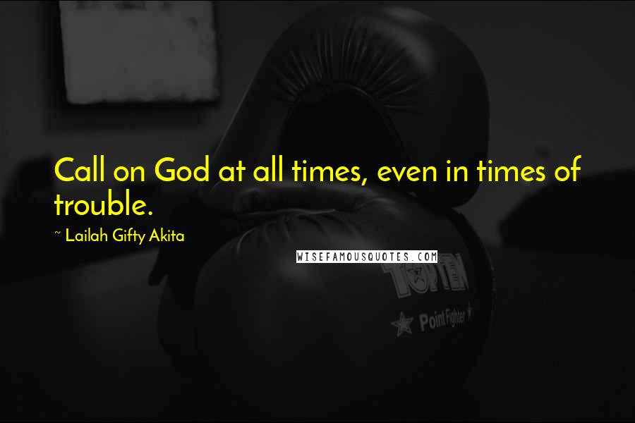 Lailah Gifty Akita Quotes: Call on God at all times, even in times of trouble.