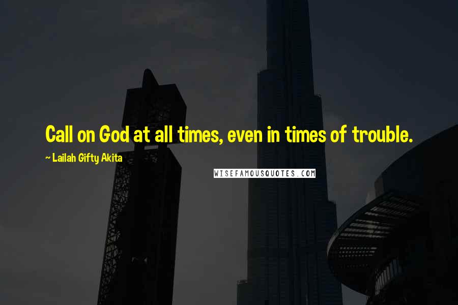 Lailah Gifty Akita Quotes: Call on God at all times, even in times of trouble.