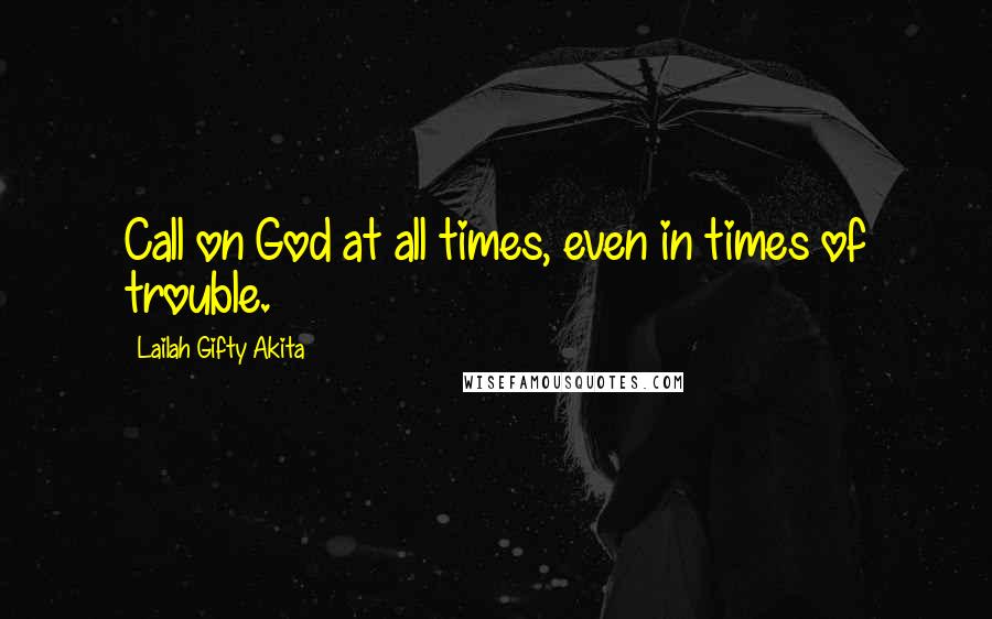 Lailah Gifty Akita Quotes: Call on God at all times, even in times of trouble.