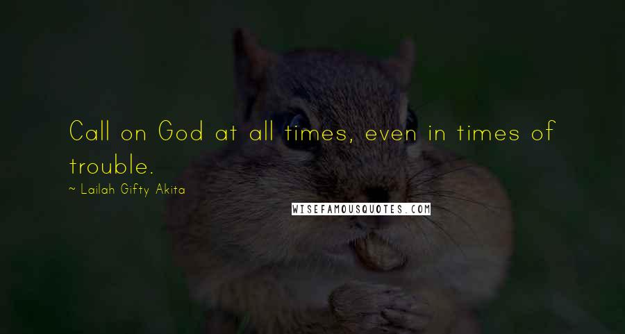Lailah Gifty Akita Quotes: Call on God at all times, even in times of trouble.
