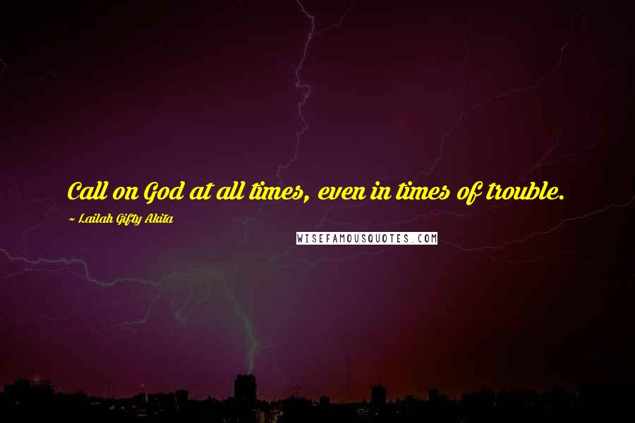 Lailah Gifty Akita Quotes: Call on God at all times, even in times of trouble.
