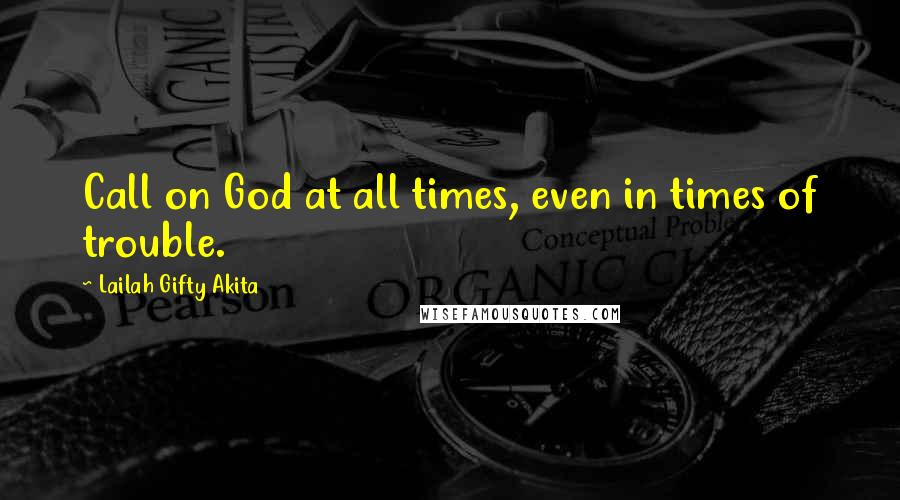 Lailah Gifty Akita Quotes: Call on God at all times, even in times of trouble.
