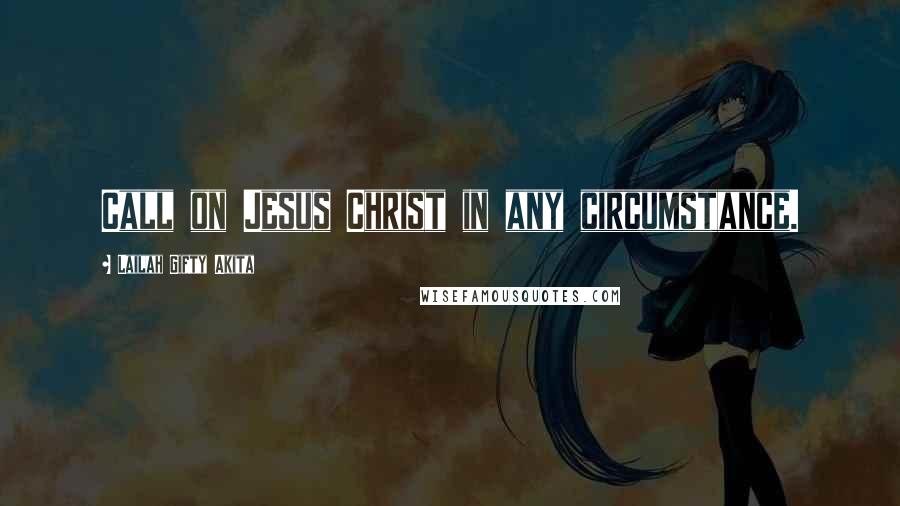 Lailah Gifty Akita Quotes: Call on Jesus Christ in any circumstance.