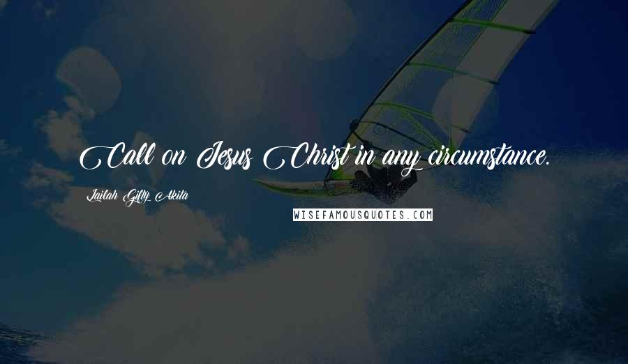 Lailah Gifty Akita Quotes: Call on Jesus Christ in any circumstance.