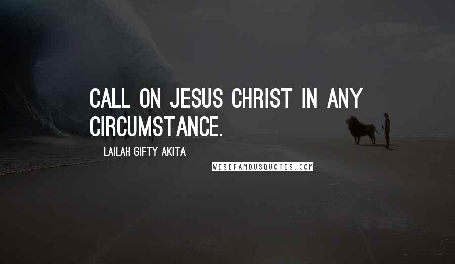 Lailah Gifty Akita Quotes: Call on Jesus Christ in any circumstance.