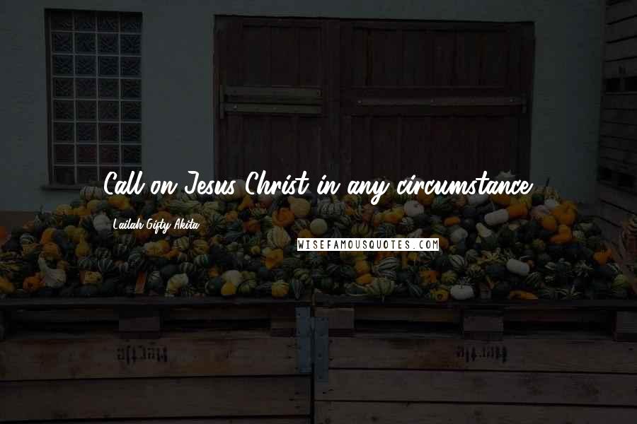 Lailah Gifty Akita Quotes: Call on Jesus Christ in any circumstance.