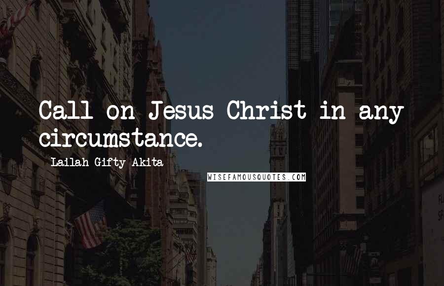 Lailah Gifty Akita Quotes: Call on Jesus Christ in any circumstance.