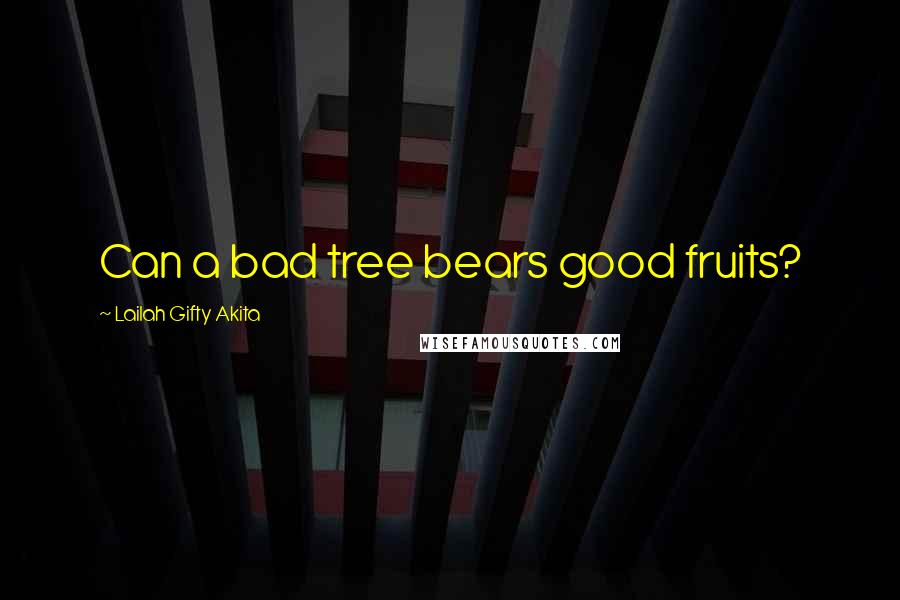 Lailah Gifty Akita Quotes: Can a bad tree bears good fruits?