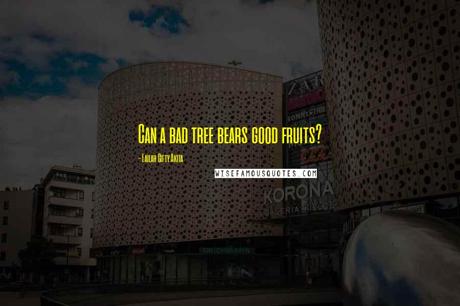 Lailah Gifty Akita Quotes: Can a bad tree bears good fruits?