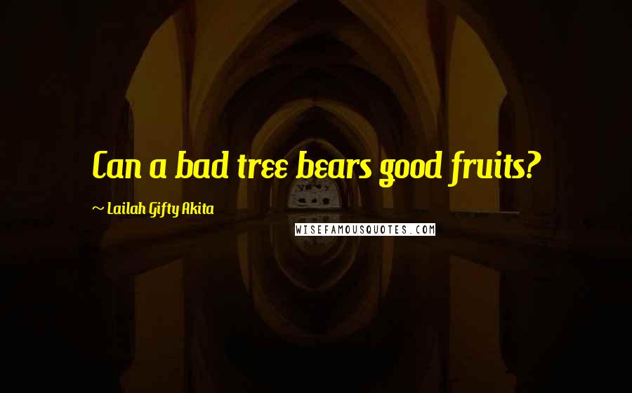 Lailah Gifty Akita Quotes: Can a bad tree bears good fruits?