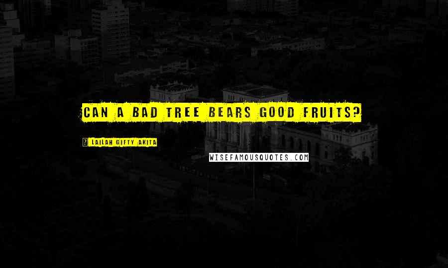 Lailah Gifty Akita Quotes: Can a bad tree bears good fruits?