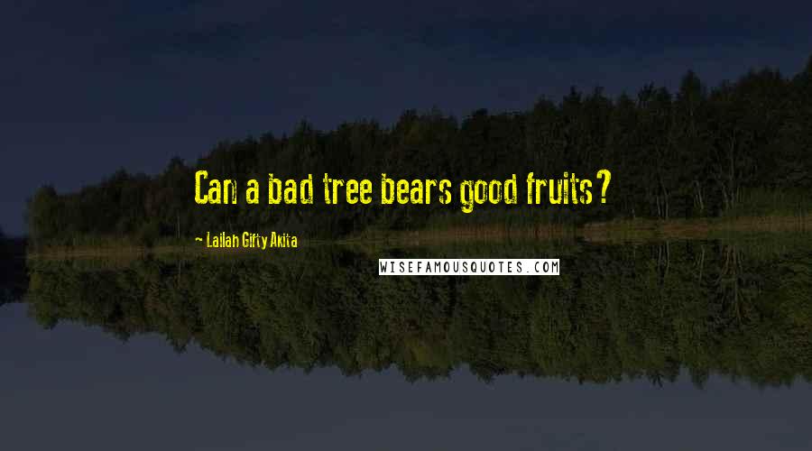 Lailah Gifty Akita Quotes: Can a bad tree bears good fruits?