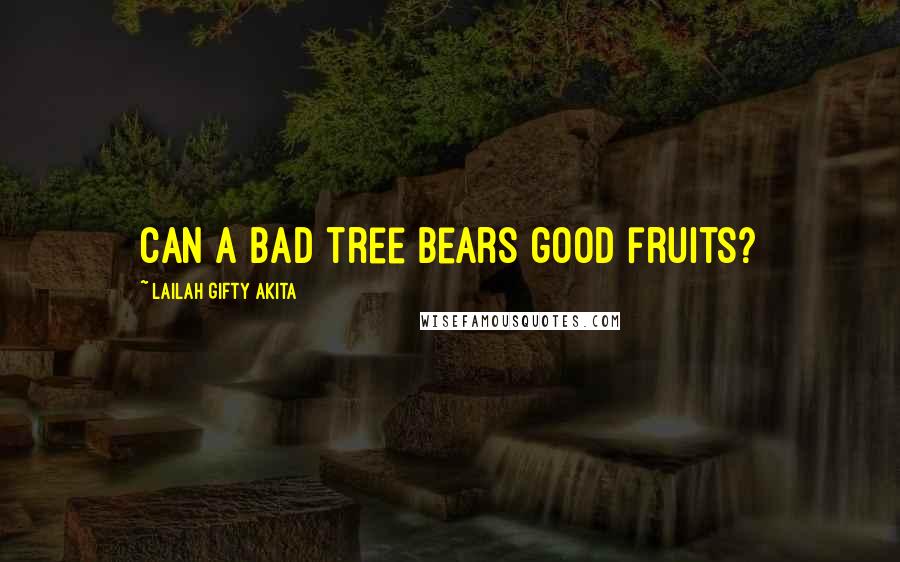 Lailah Gifty Akita Quotes: Can a bad tree bears good fruits?