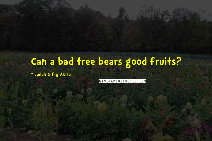 Lailah Gifty Akita Quotes: Can a bad tree bears good fruits?