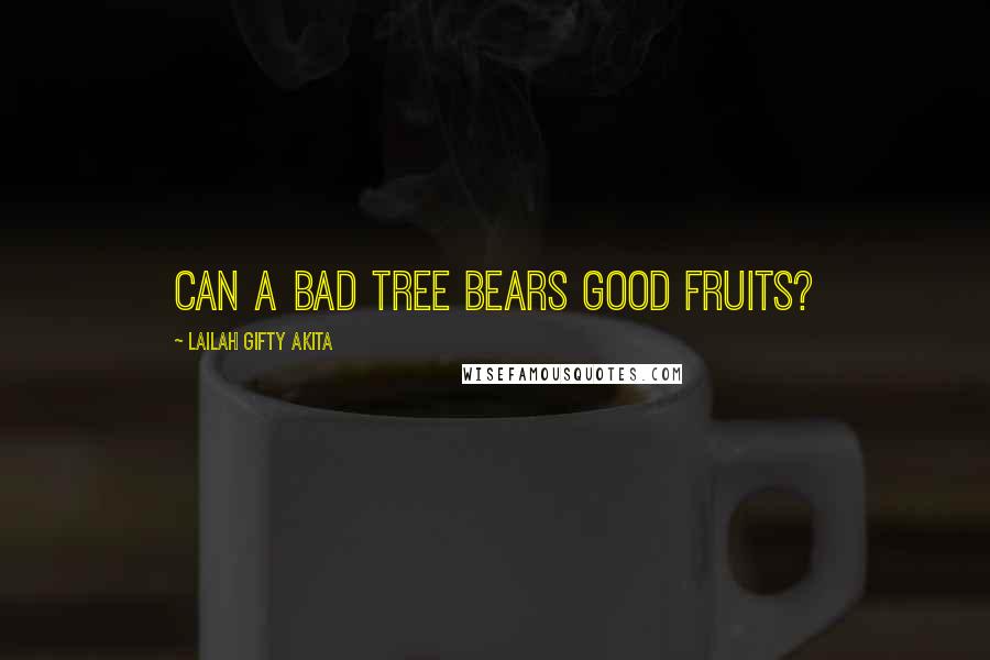 Lailah Gifty Akita Quotes: Can a bad tree bears good fruits?