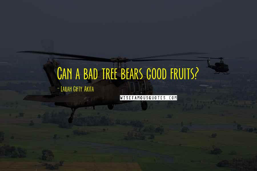Lailah Gifty Akita Quotes: Can a bad tree bears good fruits?