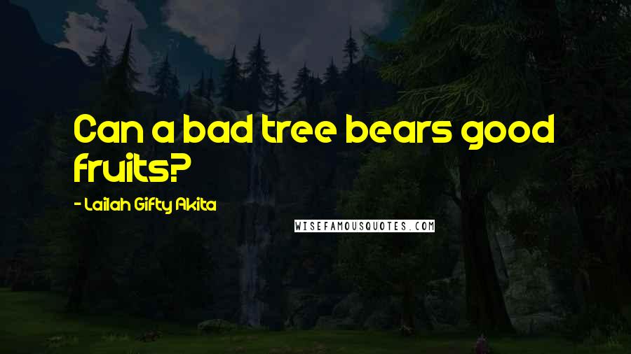 Lailah Gifty Akita Quotes: Can a bad tree bears good fruits?