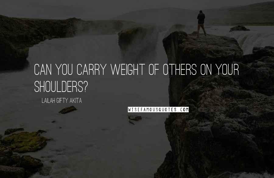 Lailah Gifty Akita Quotes: Can you carry weight of others on your shoulders?