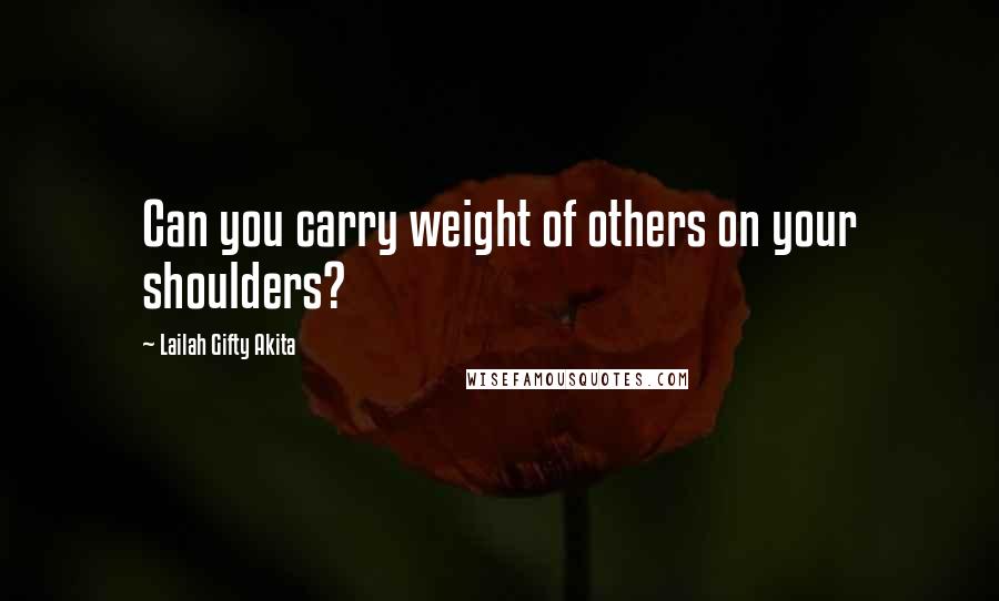 Lailah Gifty Akita Quotes: Can you carry weight of others on your shoulders?